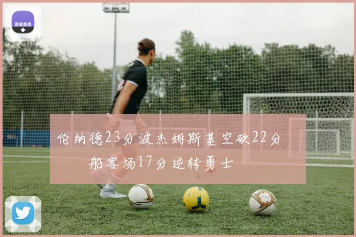 伦纳德23分波杰姆斯基空砍22分 快船客场17分逆转勇士