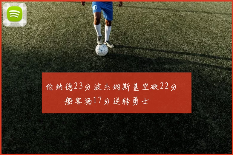 伦纳德23分波杰姆斯基空砍22分 快船客场17分逆转勇士