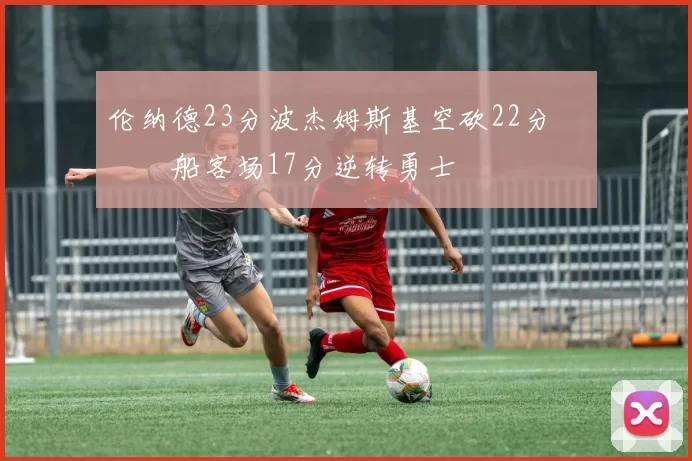 伦纳德23分波杰姆斯基空砍22分 快船客场17分逆转勇士