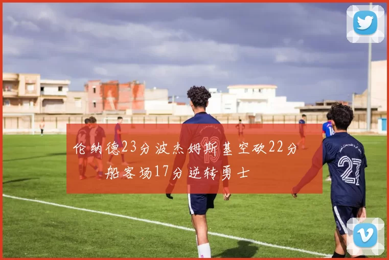 伦纳德23分波杰姆斯基空砍22分 快船客场17分逆转勇士