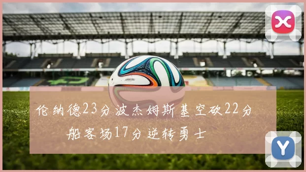 伦纳德23分波杰姆斯基空砍22分 快船客场17分逆转勇士