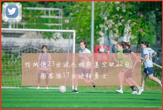 伦纳德23分波杰姆斯基空砍22分 快船客场17分逆转勇士