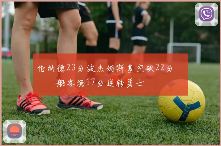 伦纳德23分波杰姆斯基空砍22分 快船客场17分逆转勇士