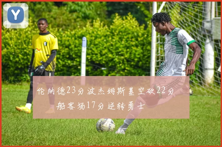 伦纳德23分波杰姆斯基空砍22分 快船客场17分逆转勇士