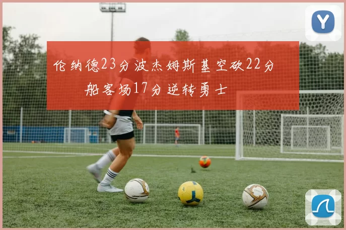 伦纳德23分波杰姆斯基空砍22分 快船客场17分逆转勇士