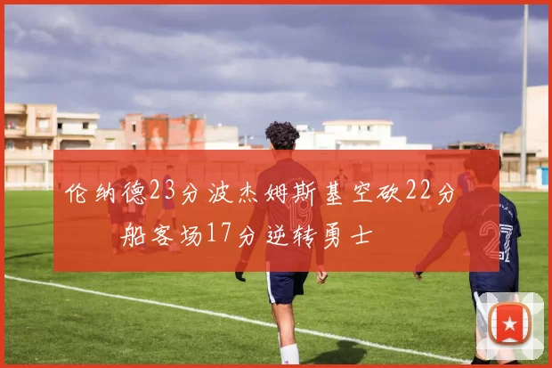 伦纳德23分波杰姆斯基空砍22分 快船客场17分逆转勇士