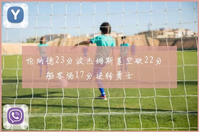 伦纳德23分波杰姆斯基空砍22分 快船客场17分逆转勇士