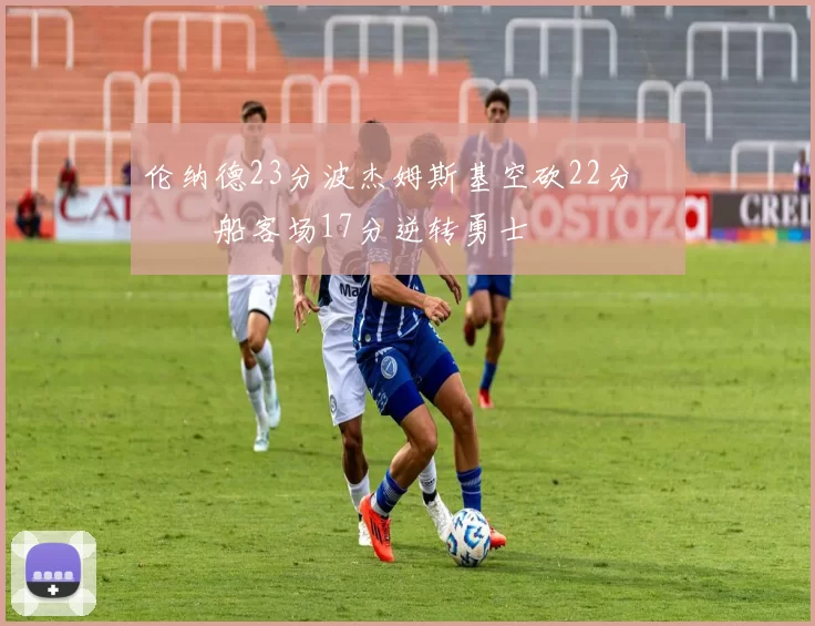 伦纳德23分波杰姆斯基空砍22分 快船客场17分逆转勇士