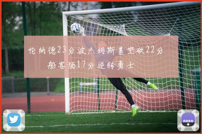 伦纳德23分波杰姆斯基空砍22分 快船客场17分逆转勇士