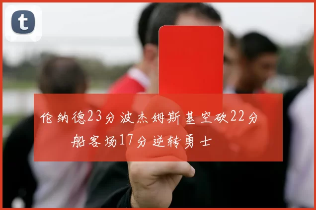 伦纳德23分波杰姆斯基空砍22分 快船客场17分逆转勇士