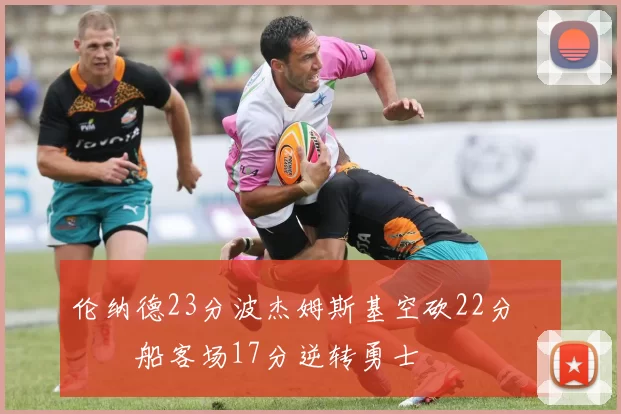 伦纳德23分波杰姆斯基空砍22分 快船客场17分逆转勇士