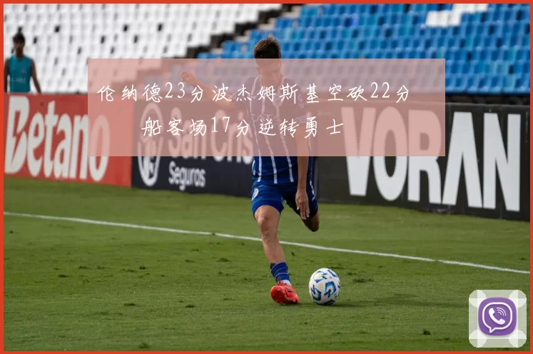 伦纳德23分波杰姆斯基空砍22分 快船客场17分逆转勇士