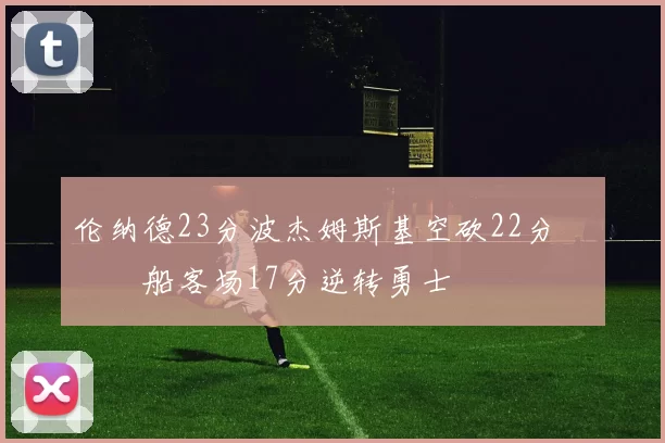 伦纳德23分波杰姆斯基空砍22分 快船客场17分逆转勇士