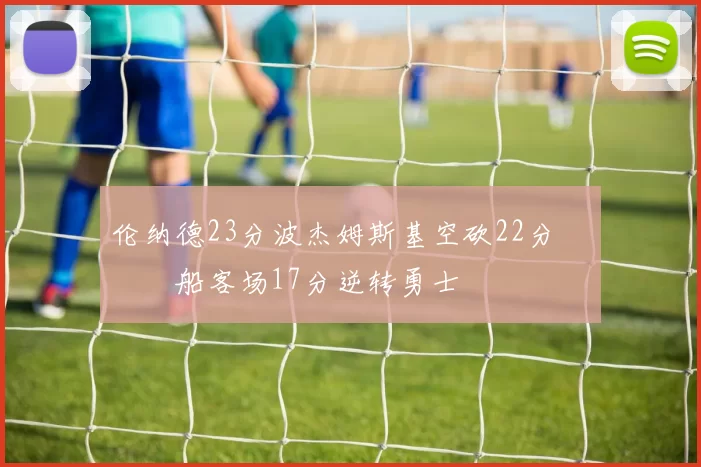 伦纳德23分波杰姆斯基空砍22分 快船客场17分逆转勇士