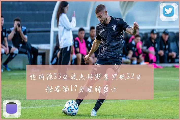 伦纳德23分波杰姆斯基空砍22分 快船客场17分逆转勇士