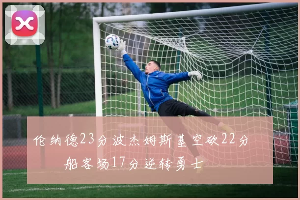 伦纳德23分波杰姆斯基空砍22分 快船客场17分逆转勇士