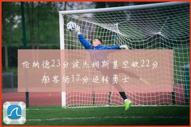 伦纳德23分波杰姆斯基空砍22分 快船客场17分逆转勇士