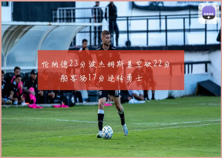 伦纳德23分波杰姆斯基空砍22分 快船客场17分逆转勇士