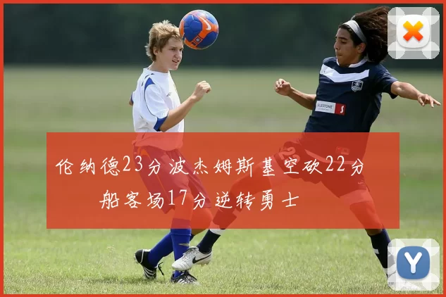 伦纳德23分波杰姆斯基空砍22分 快船客场17分逆转勇士