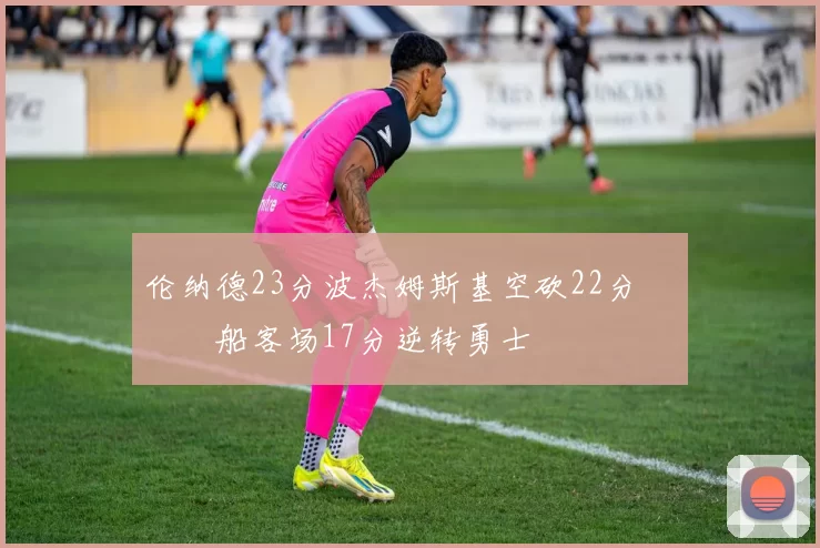 伦纳德23分波杰姆斯基空砍22分 快船客场17分逆转勇士