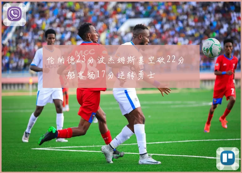 伦纳德23分波杰姆斯基空砍22分 快船客场17分逆转勇士