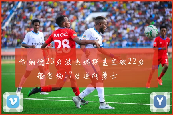 伦纳德23分波杰姆斯基空砍22分 快船客场17分逆转勇士