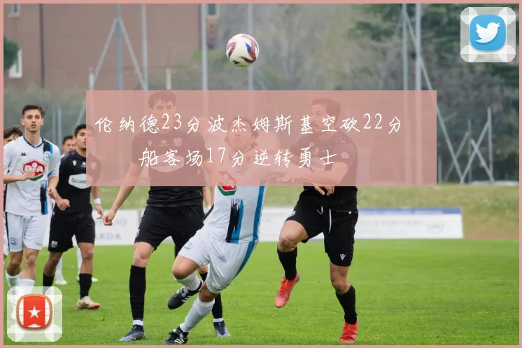 伦纳德23分波杰姆斯基空砍22分 快船客场17分逆转勇士