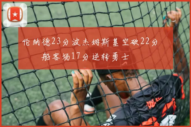 伦纳德23分波杰姆斯基空砍22分 快船客场17分逆转勇士