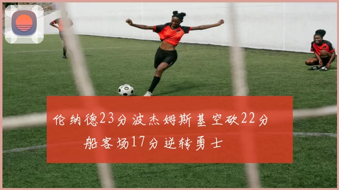 伦纳德23分波杰姆斯基空砍22分 快船客场17分逆转勇士