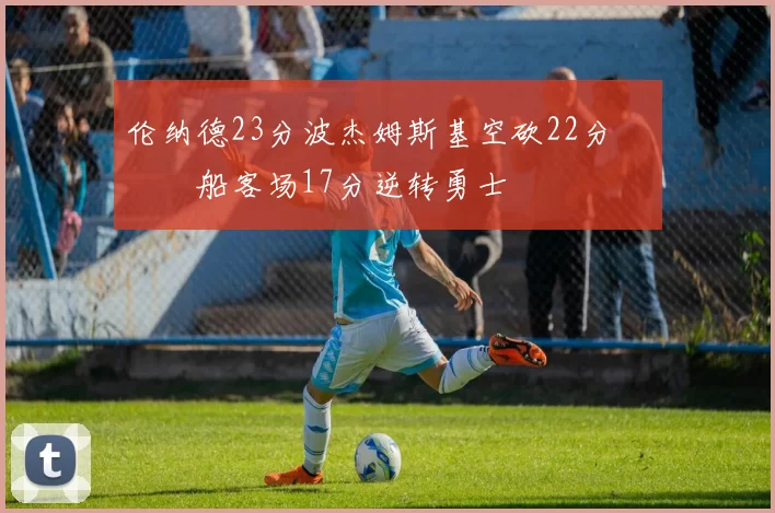 伦纳德23分波杰姆斯基空砍22分 快船客场17分逆转勇士