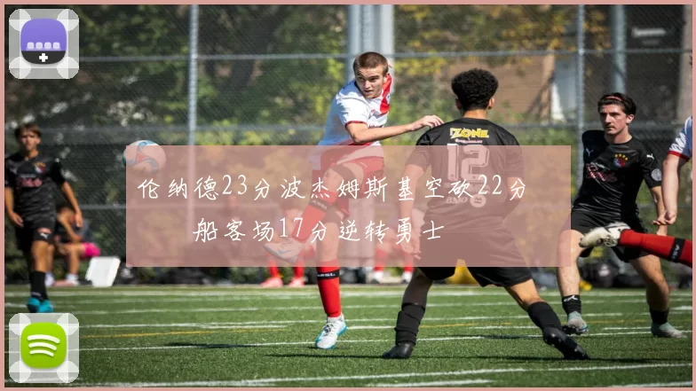 伦纳德23分波杰姆斯基空砍22分 快船客场17分逆转勇士