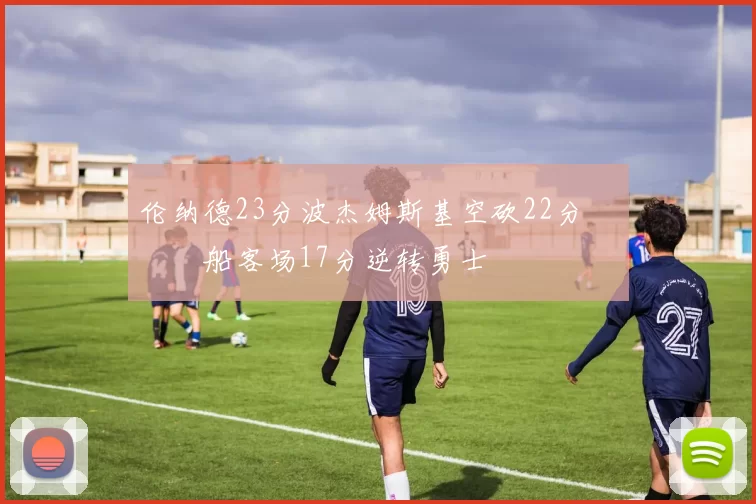 伦纳德23分波杰姆斯基空砍22分 快船客场17分逆转勇士