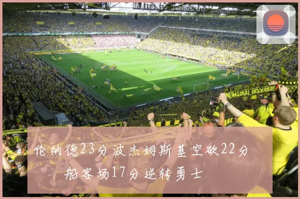 伦纳德23分波杰姆斯基空砍22分 快船客场17分逆转勇士