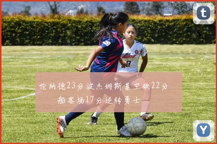 伦纳德23分波杰姆斯基空砍22分 快船客场17分逆转勇士