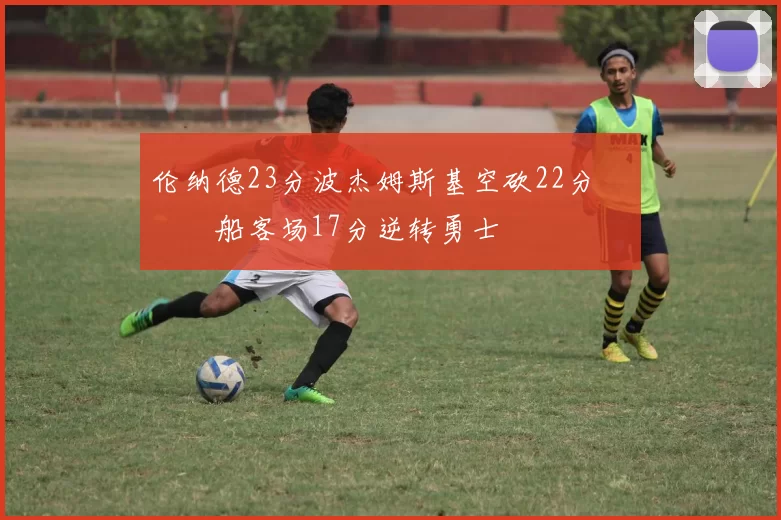 伦纳德23分波杰姆斯基空砍22分 快船客场17分逆转勇士