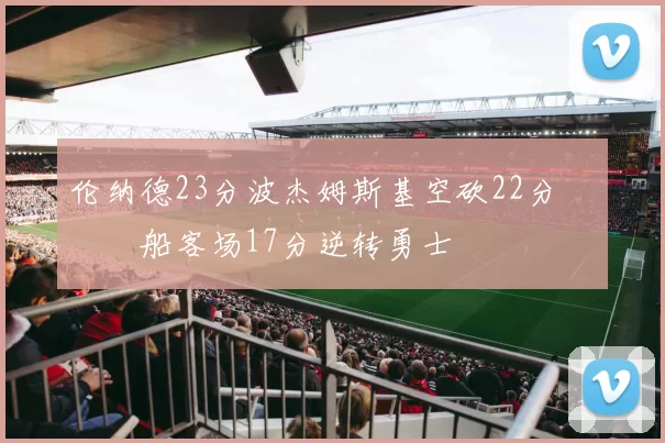 伦纳德23分波杰姆斯基空砍22分 快船客场17分逆转勇士