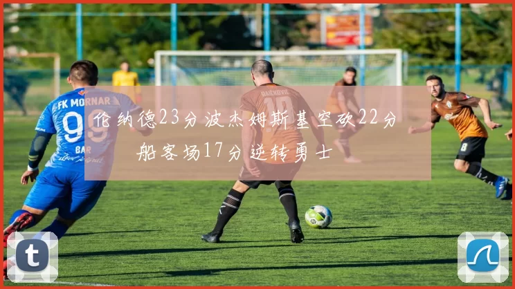 伦纳德23分波杰姆斯基空砍22分 快船客场17分逆转勇士