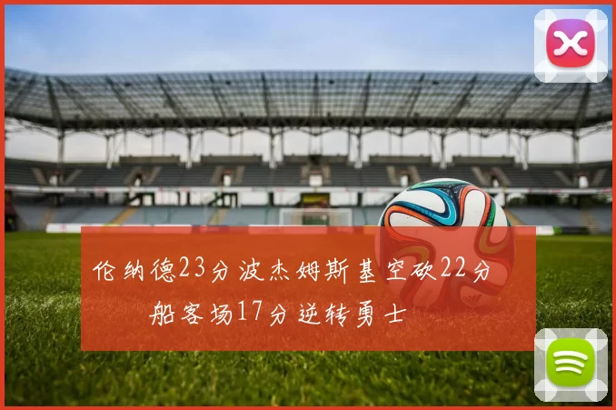 伦纳德23分波杰姆斯基空砍22分 快船客场17分逆转勇士