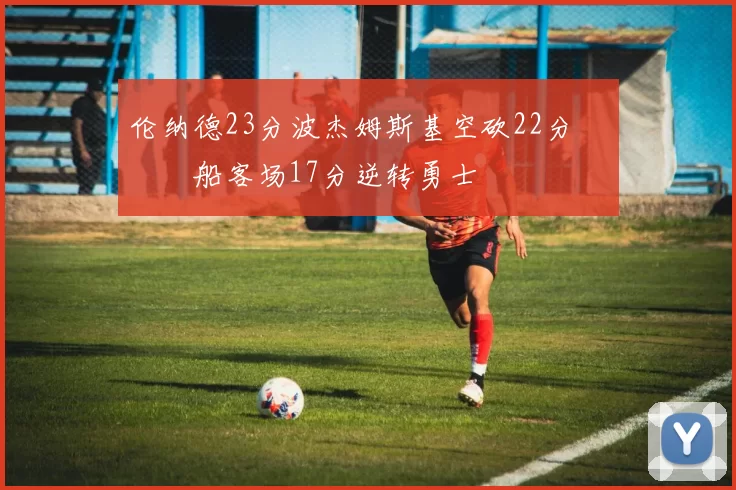 伦纳德23分波杰姆斯基空砍22分 快船客场17分逆转勇士