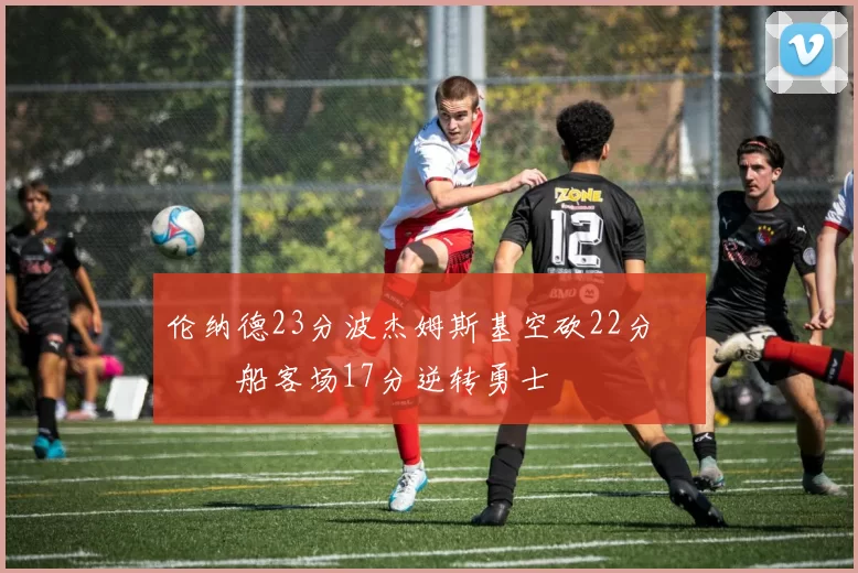 伦纳德23分波杰姆斯基空砍22分 快船客场17分逆转勇士