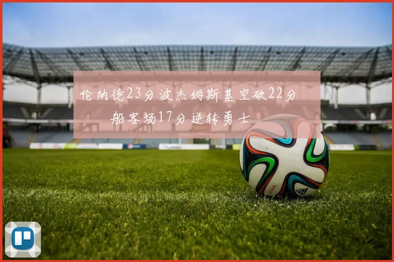 伦纳德23分波杰姆斯基空砍22分 快船客场17分逆转勇士