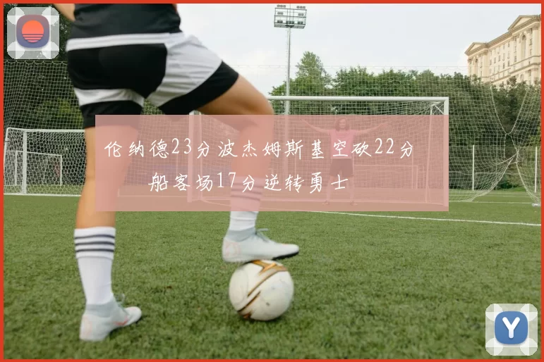 伦纳德23分波杰姆斯基空砍22分 快船客场17分逆转勇士