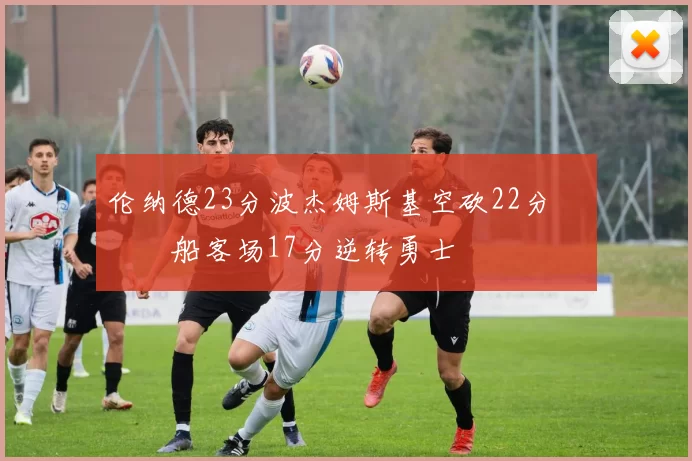 伦纳德23分波杰姆斯基空砍22分 快船客场17分逆转勇士