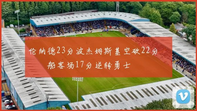 伦纳德23分波杰姆斯基空砍22分 快船客场17分逆转勇士