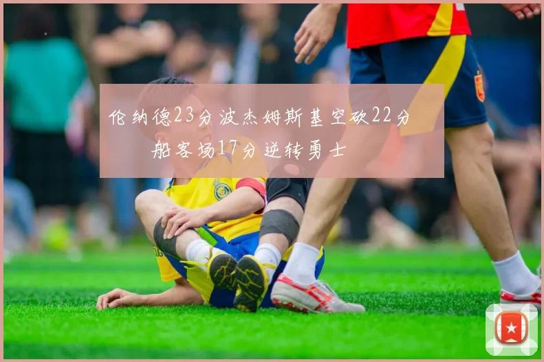 伦纳德23分波杰姆斯基空砍22分 快船客场17分逆转勇士