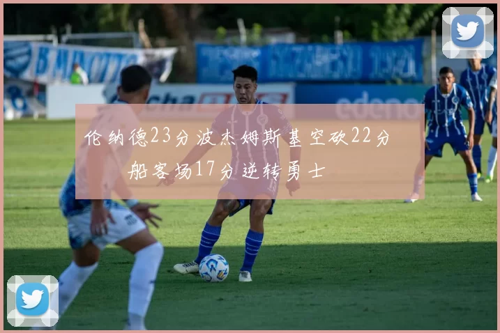 伦纳德23分波杰姆斯基空砍22分 快船客场17分逆转勇士