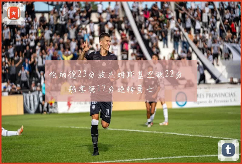 伦纳德23分波杰姆斯基空砍22分 快船客场17分逆转勇士