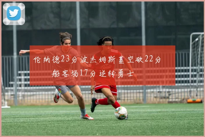 伦纳德23分波杰姆斯基空砍22分 快船客场17分逆转勇士