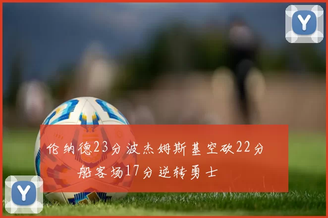 伦纳德23分波杰姆斯基空砍22分 快船客场17分逆转勇士