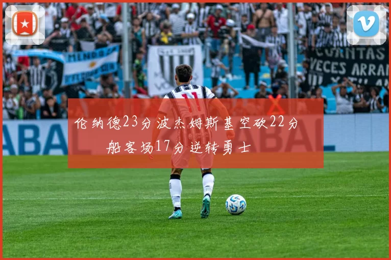 伦纳德23分波杰姆斯基空砍22分 快船客场17分逆转勇士